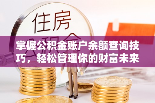 余杭掌握公积金账户余额查询技巧，轻松管理你的财富未来