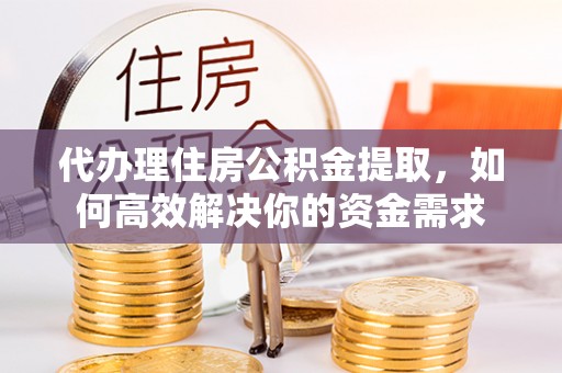 余杭代办理住房公积金提取，如何高效解决你的资金需求