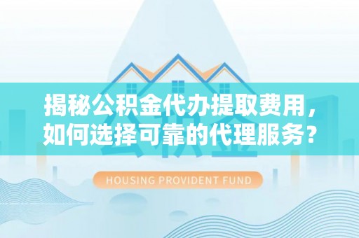 余杭揭秘公积金代办提取费用，如何选择可靠的代理服务？