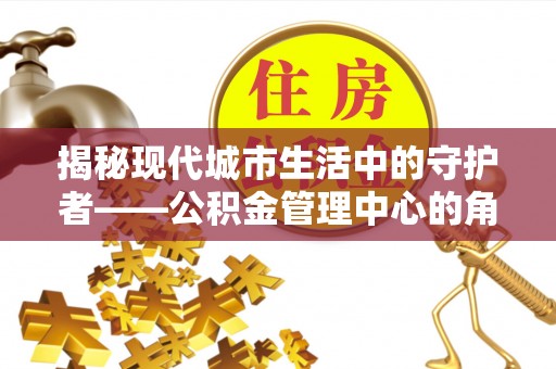 余杭揭秘现代城市生活中的守护者——公积金管理中心的角色与价值
