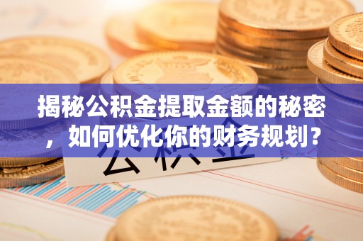 余杭揭秘公积金提取金额的秘密，如何优化你的财务规划？