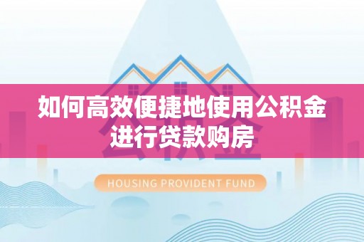 余杭如何高效便捷地使用公积金进行贷款购房