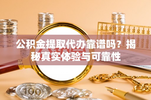 余杭公积金提取代办靠谱吗？揭秘真实体验与可靠性