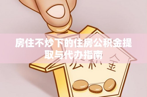 余杭房住不炒下的住房公积金提取与代办指南