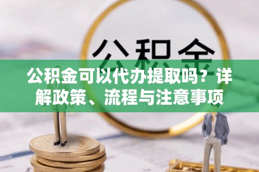余杭公积金可以代办提取吗？详解政策、流程与注意事项