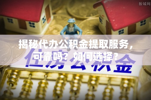 余杭揭秘代办公积金提取服务，可靠吗？如何选择？