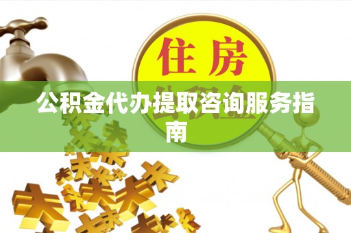 余杭公积金代办提取咨询服务指南