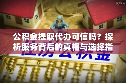 余杭公积金提取代办可信吗？探析服务背后的真相与选择指南