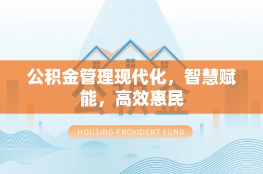 余杭公积金管理现代化，智慧赋能，高效惠民
