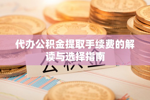余杭代办公积金提取手续费的解读与选择指南