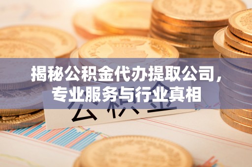 余杭揭秘公积金代办提取公司，专业服务与行业真相