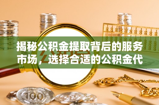 余杭揭秘公积金提取背后的服务市场，选择合适的公积金代办提取公司是关键