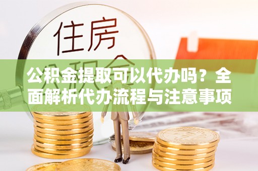 余杭公积金提取可以代办吗？全面解析代办流程与注意事项