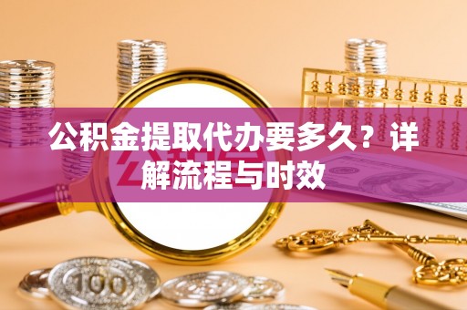 余杭公积金提取代办要多久？详解流程与时效