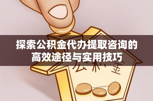 余杭探索公积金代办提取咨询的高效途径与实用技巧