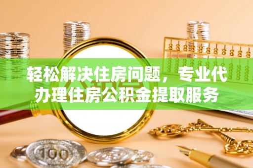 余杭轻松解决住房问题，专业代办理住房公积金提取服务