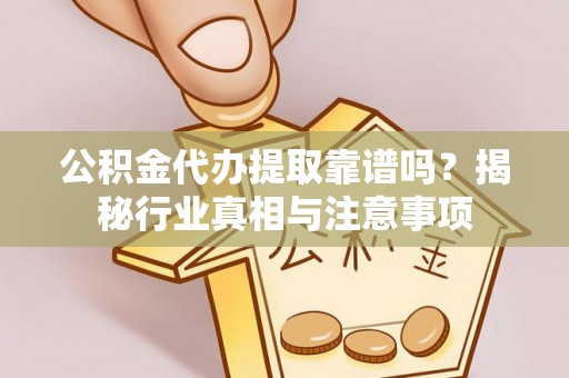 余杭公积金代办提取靠谱吗？揭秘行业真相与注意事项